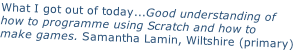 What I got out of today...Good understanding of  how to programme using Scratch and how to  make games. Samantha Lamin, Wiltshire (primary)